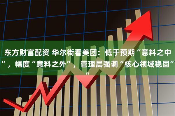 东方财富配资 华尔街看美团：低于预期“意料之中”，幅度“意料之外”，管理层强调“核心领域稳固”