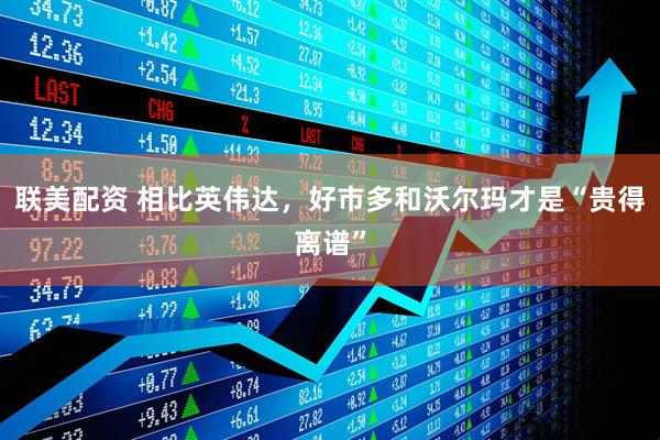 联美配资 相比英伟达,好市多和沃尔玛才是“贵得离谱”
