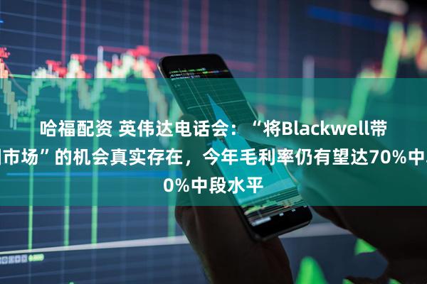哈福配资 英伟达电话会：“将Blackwell带到中国市场”的机会真实存在，今年毛利率仍有望达70%中段水平