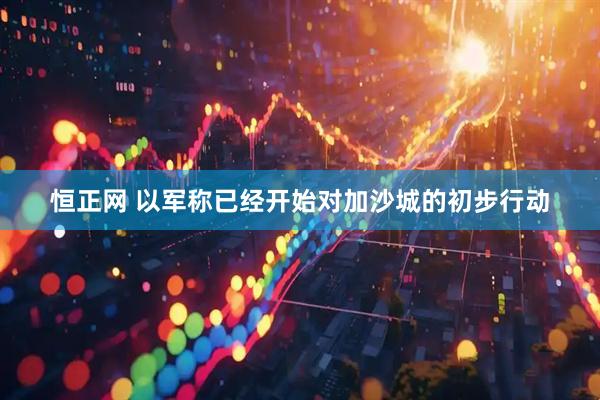 恒正网 以军称已经开始对加沙城的初步行动