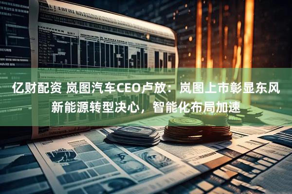 亿财配资 岚图汽车CEO卢放：岚图上市彰显东风新能源转型决心，智能化布局加速