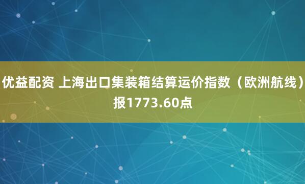 优益配资 上海出口集装箱结算运价指数（欧洲航线）报1773.60点
