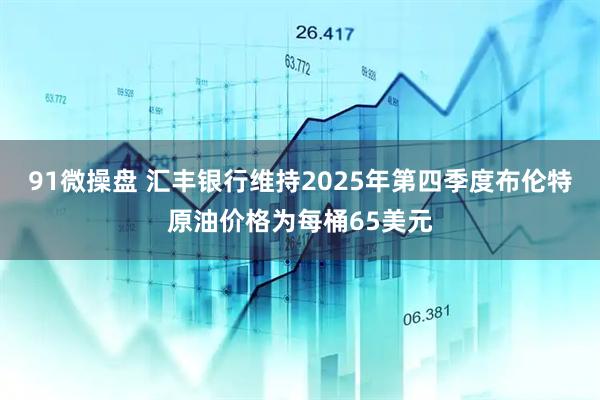 91微操盘 汇丰银行维持2025年第四季度布伦特原油价格为每桶65美元