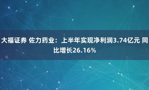 大福证券 佐力药业：上半年实现净利润3.74亿元 同比增长26.16%
