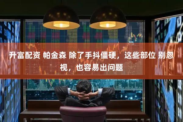 升富配资 帕金森 除了手抖僵硬,这些部位 别忽视,也容易出问题