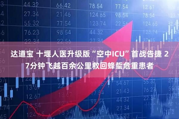 达道宝 十堰人医升级版“空中ICU”首战告捷 27分钟飞越百余公里救回蜂蜇危重患者