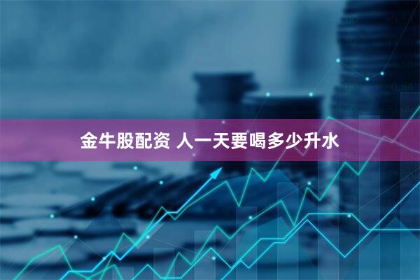 金牛股配资 人一天要喝多少升水