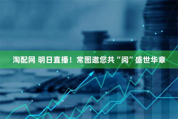 淘配网 明日直播！常图邀您共“阅”盛世华章