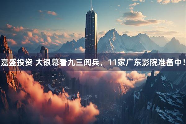 嘉盛投资 大银幕看九三阅兵，11家广东影院准备中！
