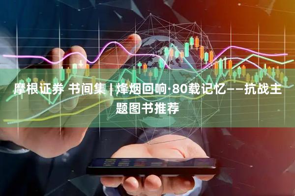 摩根证券 书间集 | 烽烟回响·80载记忆——抗战主题图书推荐