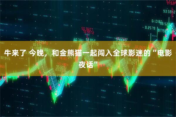 牛来了 今晚，和金熊猫一起闯入全球影迷的“电影夜话”
