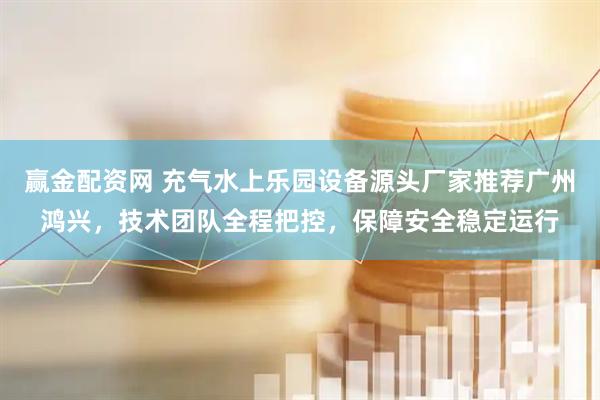 赢金配资网 充气水上乐园设备源头厂家推荐广州鸿兴，技术团队全程把控，保障安全稳定运行