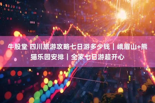 牛股堂 四川旅游攻略七日游多少钱｜峨眉山+熊猫乐园安排｜全家七日游超开心