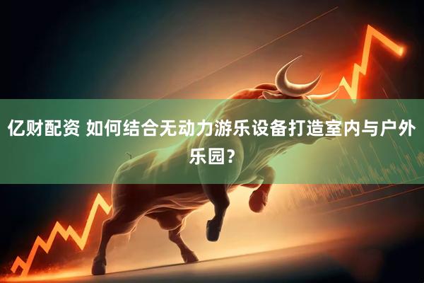 亿财配资 如何结合无动力游乐设备打造室内与户外乐园？