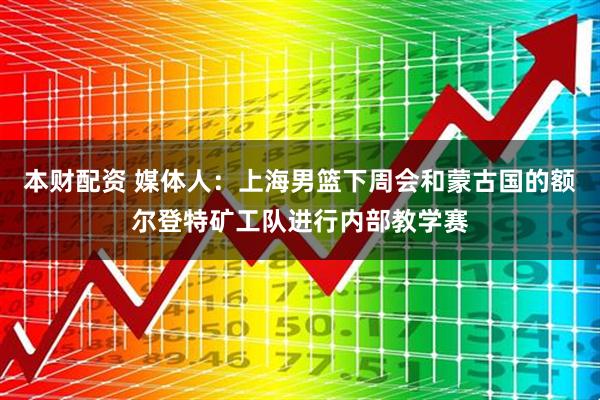 本财配资 媒体人：上海男篮下周会和蒙古国的额尔登特矿工队进行内部教学赛