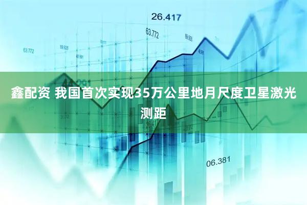 鑫配资 我国首次实现35万公里地月尺度卫星激光测距