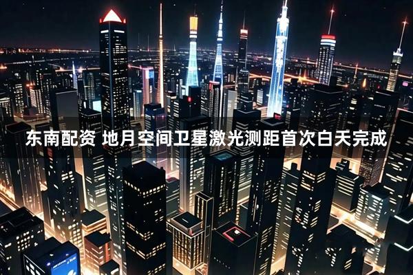 东南配资 地月空间卫星激光测距首次白天完成