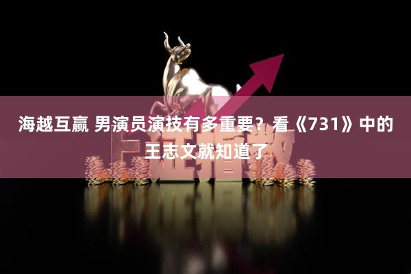 海越互赢 男演员演技有多重要？看《731》中的王志文就知道了