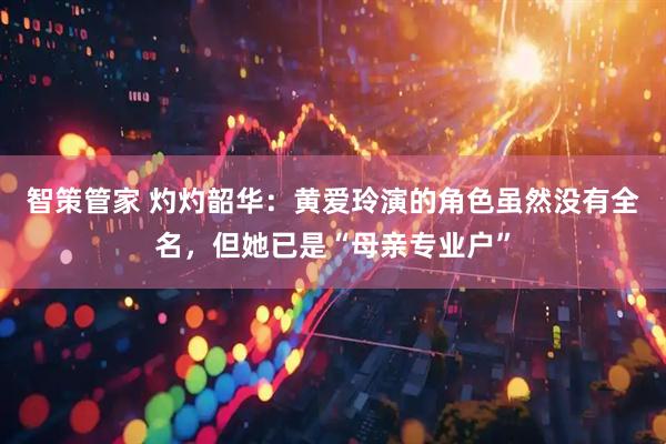 智策管家 灼灼韶华：黄爱玲演的角色虽然没有全名，但她已是“母亲专业户”