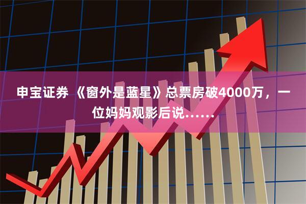 申宝证券 《窗外是蓝星》总票房破4000万，一位妈妈观影后说……