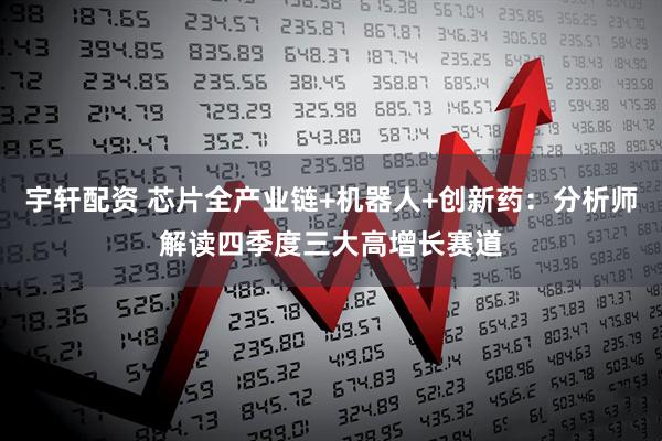 宇轩配资 芯片全产业链+机器人+创新药:分析师解读四季度三大高增长赛道
