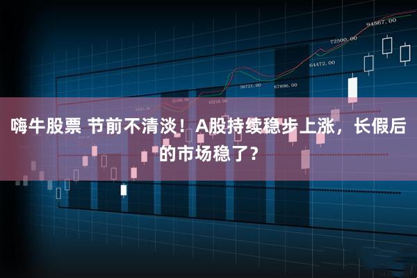 嗨牛股票 节前不清淡！A股持续稳步上涨，长假后的市场稳了？