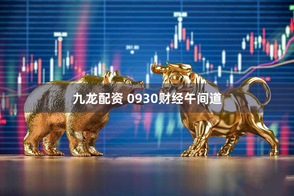 九龙配资 0930财经午间道