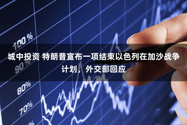 城中投资 特朗普宣布一项结束以色列在加沙战争计划,外交部回应