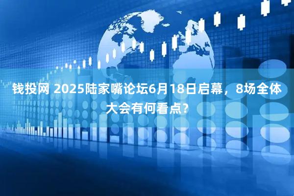 钱投网 2025陆家嘴论坛6月18日启幕,8场全体大会有何看点?