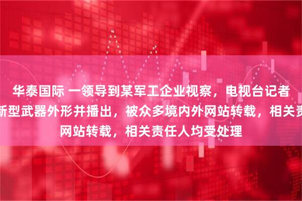 华泰国际 一领导到某军工企业视察，电视台记者违规拍摄部分新型武器外形并播出，被众多境内外网站转载，相关责任人均受处理
