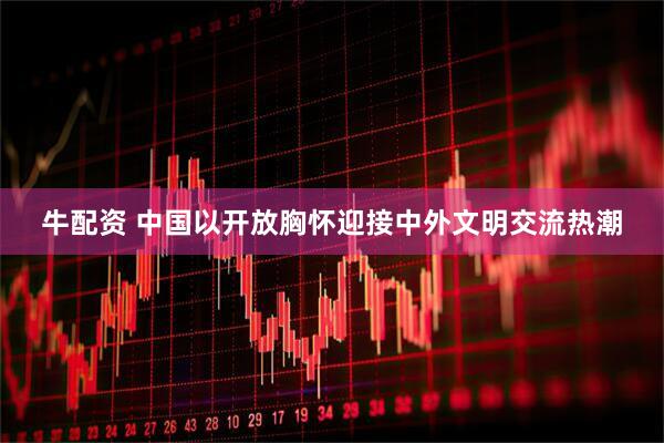 牛配资 中国以开放胸怀迎接中外文明交流热潮