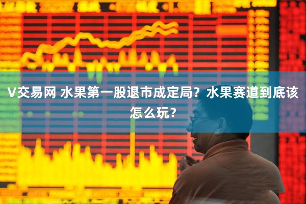 V交易网 水果第一股退市成定局？水果赛道到底该怎么玩？