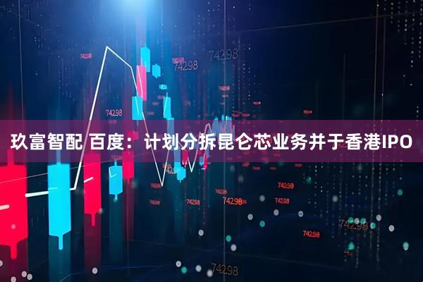 玖富智配 百度:计划分拆昆仑芯业务并于香港IPO