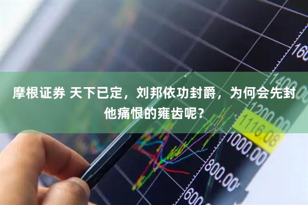 摩根证券 天下已定，刘邦依功封爵，为何会先封他痛恨的雍齿呢？