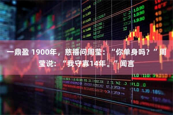 一鼎盈 1900年，慈禧问周莹：“你单身吗？”周莹说：“我守寡14年。”闻言