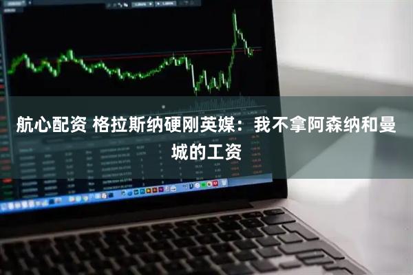 航心配资 格拉斯纳硬刚英媒：我不拿阿森纳和曼城的工资